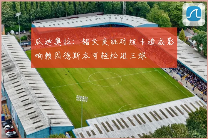瓜迪奥拉：错失良机对纽卡造成影响赖因德斯本可轻松进三球