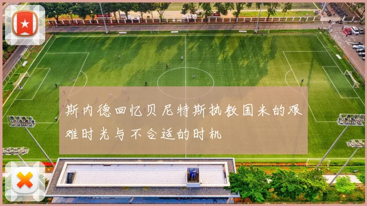 斯内德回忆贝尼特斯执教国米的艰难时光与不合适的时机