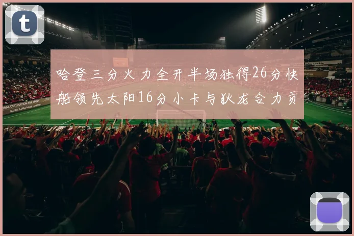 哈登三分火力全开半场独得26分快船领先太阳16分小卡与狄龙合力贡献28分