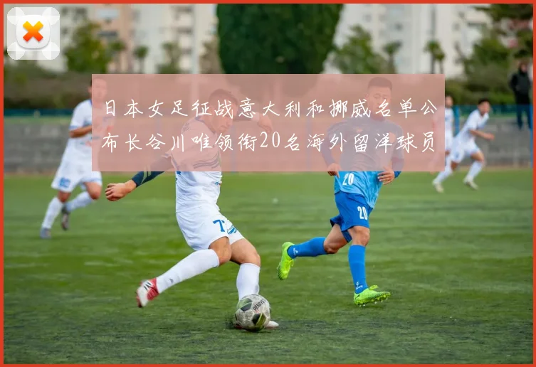 日本女足征战意大利和挪威名单公布长谷川唯领衔20名海外留洋球员