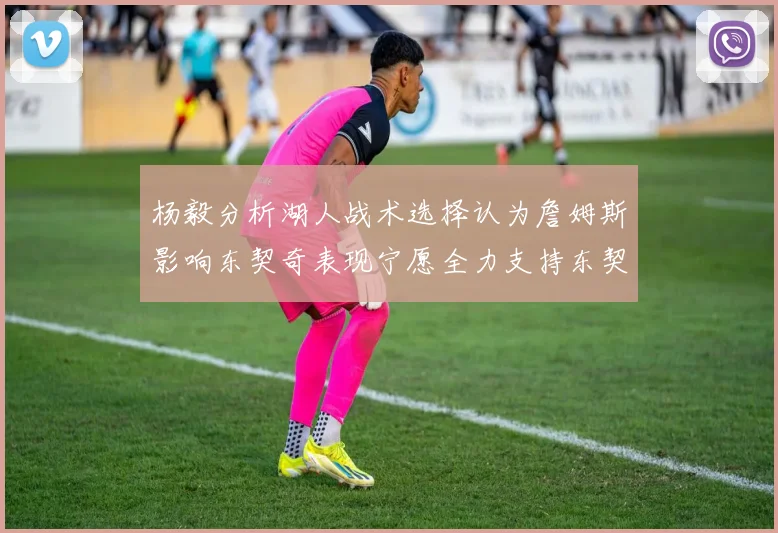 杨毅分析湖人战术选择认为詹姆斯影响东契奇表现宁愿全力支持东契奇