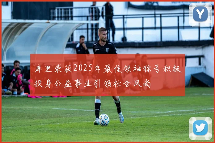 库里荣获2025年最佳领袖称号积极投身公益事业引领社会风尚